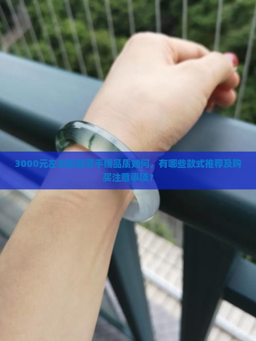 3000元左右的翡翠手镯品质如何，有哪些款式推荐及购买注意事项？