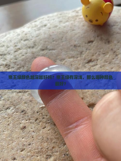 帝王绿颜色越深越好吗？帝王绿有深浅，那么哪种颜色最好？