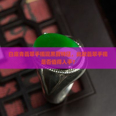 白底青翡翠手镯现黑藓特征，此款翡翠手镯是否值得入手？