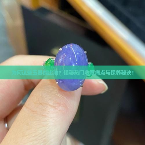 为何这些玉器能出油？揭秘热门收藏痛点与保养秘诀！