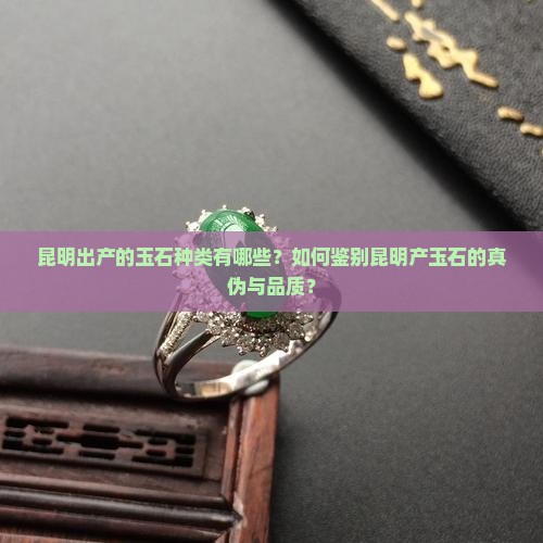 昆明出产的玉石种类有哪些？如何鉴别昆明产玉石的真伪与品质？