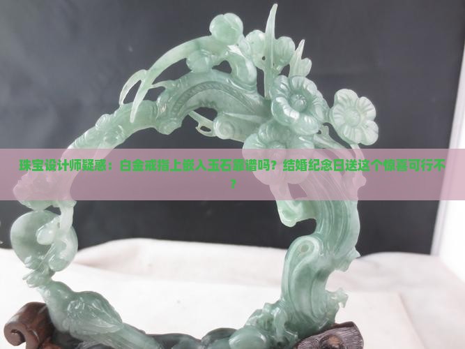 珠宝设计师疑惑：白金戒指上嵌入玉石靠谱吗？结婚纪念日送这个惊喜可行不？