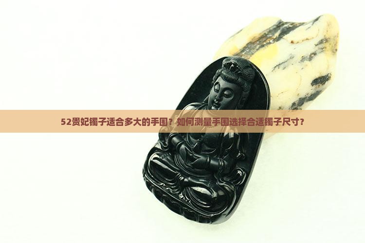 52贵妃镯子适合多大的手围？如何测量手围选择合适镯子尺寸？