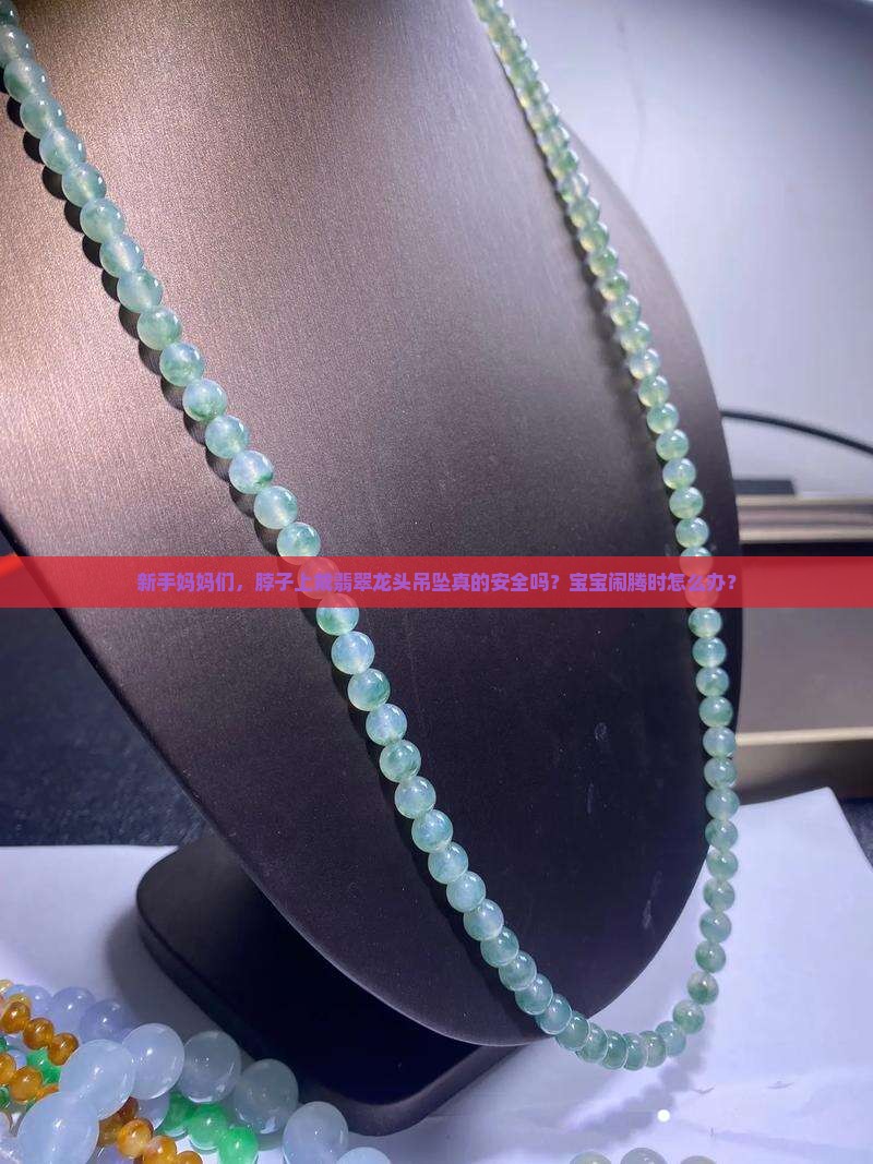 新手妈妈们，脖子上戴翡翠龙头吊坠真的安全吗？宝宝闹腾时怎么办？
