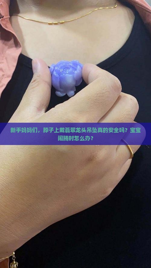 新手妈妈们，脖子上戴翡翠龙头吊坠真的安全吗？宝宝闹腾时怎么办？