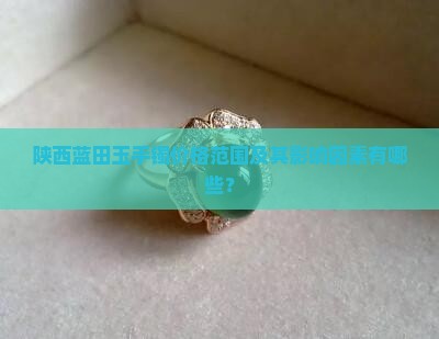 陕西蓝田玉手镯价格范围及其影响因素有哪些？