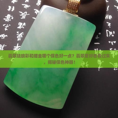 翡翠珐琅彩和描金哪个保色好一点？翡翠爱好者看过来，揭秘保色神器！