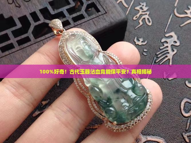 100%好奇！古代玉器沾血竟能保平安？真相揭秘