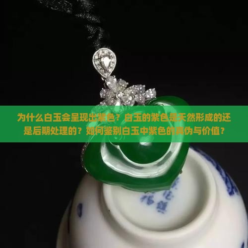 为什么白玉会呈现出紫色？白玉的紫色是天然形成的还是后期处理的？如何鉴别白玉中紫色的真伪与价值？