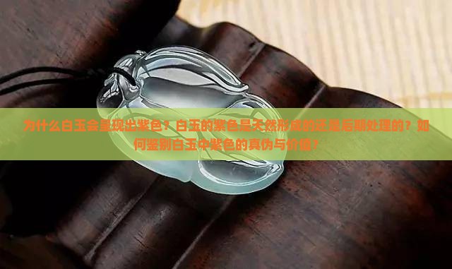 为什么白玉会呈现出紫色？白玉的紫色是天然形成的还是后期处理的？如何鉴别白玉中紫色的真伪与价值？
