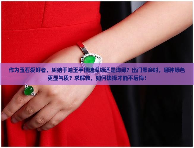 作为玉石爱好者，纠结于岫玉手镯选深绿还是浅绿？出门聚会时，哪种绿色更显气质？求解救，如何抉择才能不后悔！