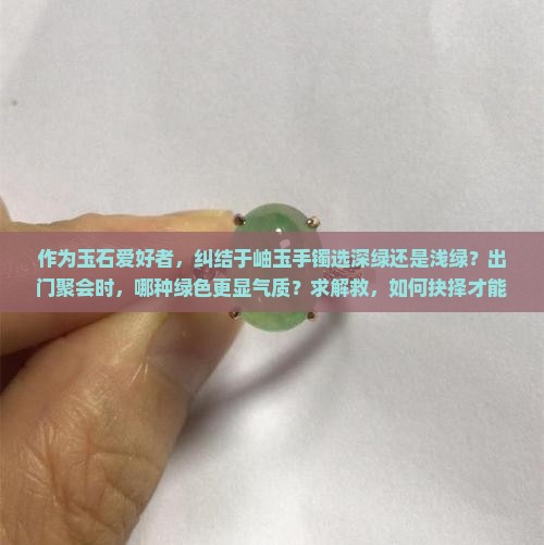 作为玉石爱好者，纠结于岫玉手镯选深绿还是浅绿？出门聚会时，哪种绿色更显气质？求解救，如何抉择才能不后悔！