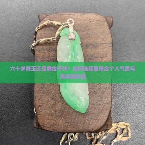 六十岁戴玉还是戴金子好？如何选择更符合个人气质与需求的饰品