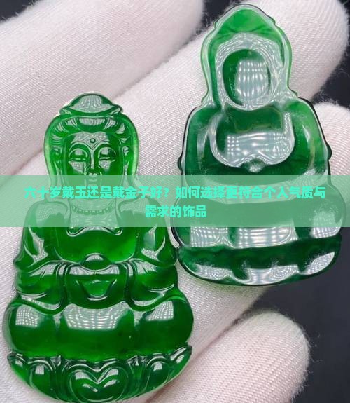 六十岁戴玉还是戴金子好？如何选择更符合个人气质与需求的饰品