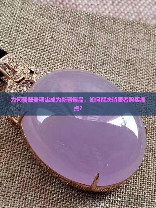 为何翡翠麦穗串成为新晋爆品，如何解决消费者购买痛点？