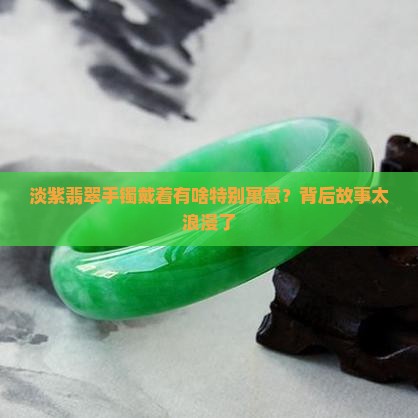 淡紫翡翠手镯戴着有啥特别寓意？背后故事太浪漫了