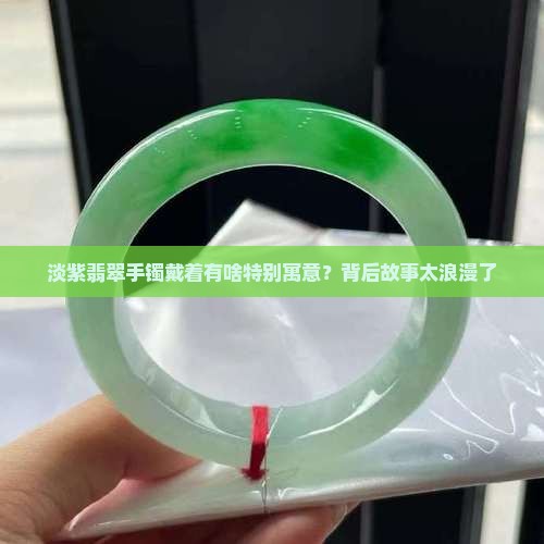 淡紫翡翠手镯戴着有啥特别寓意？背后故事太浪漫了