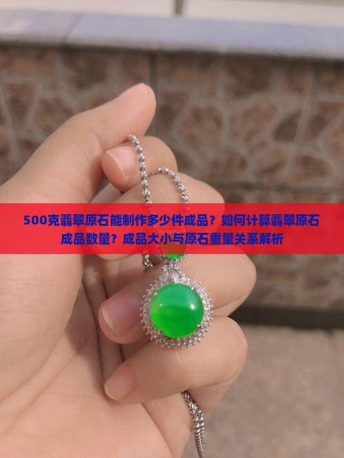 500克翡翠原石能制作多少件成品？如何计算翡翠原石成品数量？成品大小与原石重量关系解析