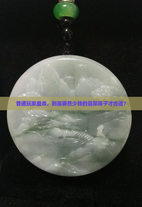 普通玩家盘串，到底要燕少钱的翡翠珠子才合适？