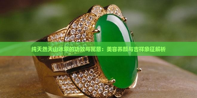 纯天然天山冰翠的功效与寓意：美容养颜与吉祥象征解析