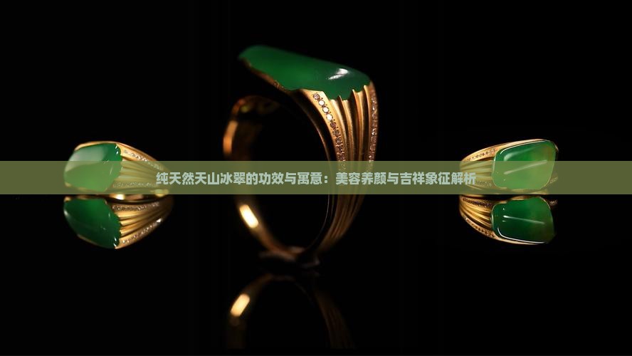 纯天然天山冰翠的功效与寓意：美容养颜与吉祥象征解析