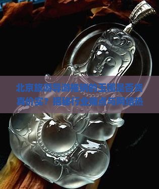 北京旅游导游推销的玉镯是否货真价实？揭秘行业痛点与网络热议真相！