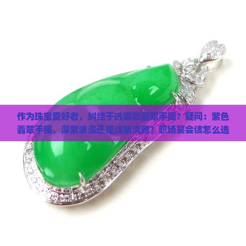 作为珠宝爱好者，纠结于选哪款翡翠手镯？疑问：紫色翡翠手镯，深紫浪漫还是浅紫清雅？职场宴会该怎么选？