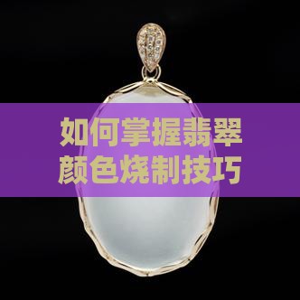 如何掌握翡翠颜色烧制技巧以呈现最佳色泽