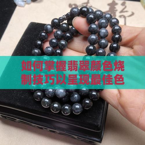 如何掌握翡翠颜色烧制技巧以呈现最佳色泽