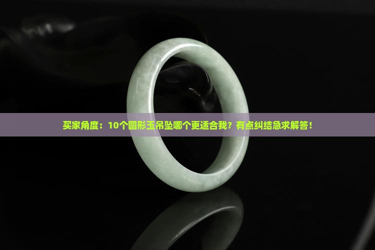 买家角度：10个圆形玉吊坠哪个更适合我？有点纠结急求解答！