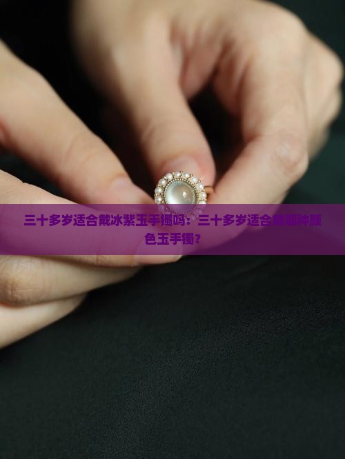 三十多岁适合戴冰紫玉手镯吗：三十多岁适合戴哪种颜色玉手镯？