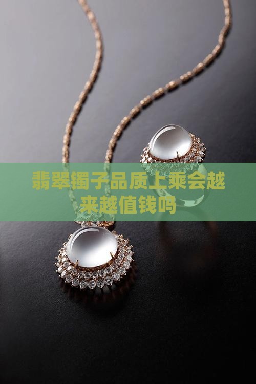 翡翠镯子品质上乘会越来越值钱吗