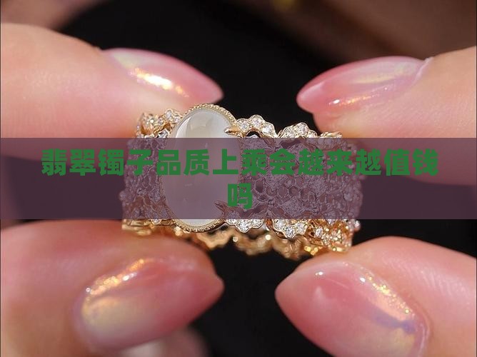 翡翠镯子品质上乘会越来越值钱吗