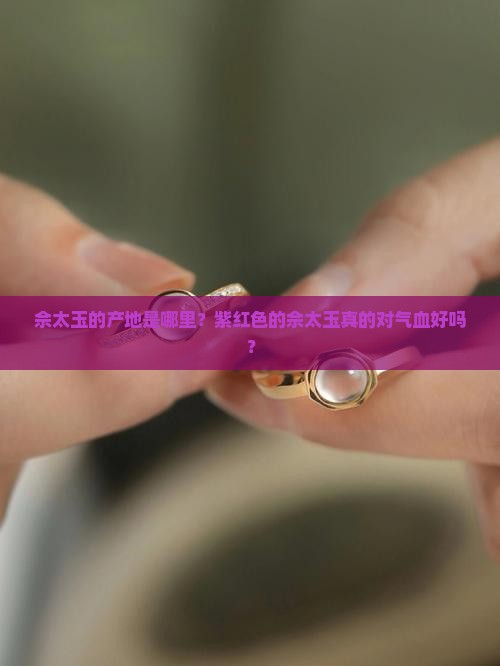 佘太玉的产地是哪里？紫红色的佘太玉真的对气血好吗？