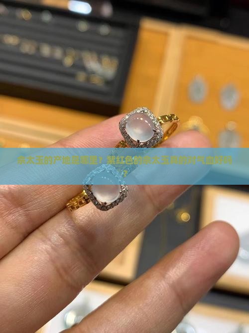 佘太玉的产地是哪里？紫红色的佘太玉真的对气血好吗？