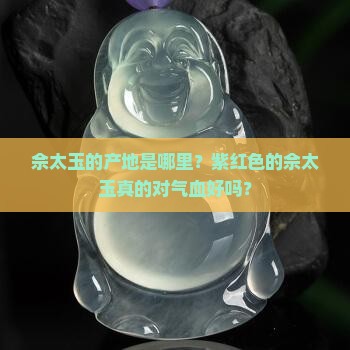 佘太玉的产地是哪里？紫红色的佘太玉真的对气血好吗？