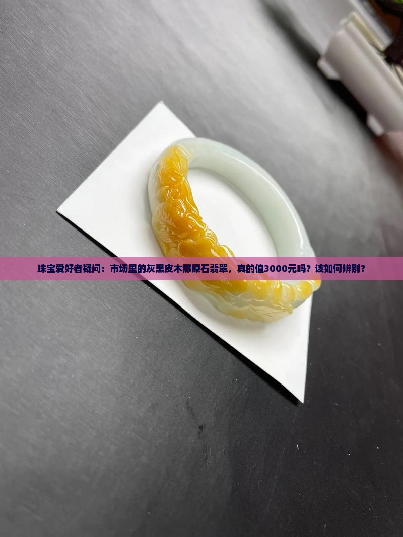 珠宝爱好者疑问：市场里的灰黑皮木那原石翡翠，真的值3000元吗？该如何辨别？