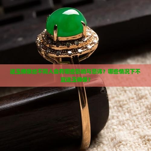 送玉佛像给不同人会有哪些影响与忌讳？哪些情况下不宜送玉佛像？