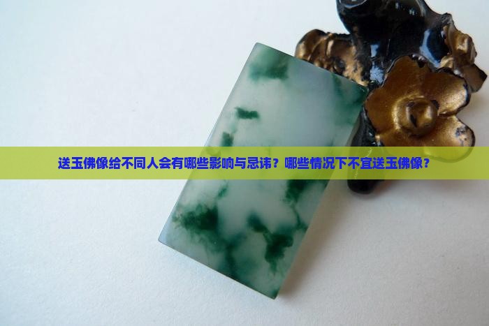 送玉佛像给不同人会有哪些影响与忌讳？哪些情况下不宜送玉佛像？