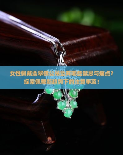 女性佩戴翡翠佛公吊坠有哪些禁忌与痛点？探索佩戴新趋势下的注意事项！