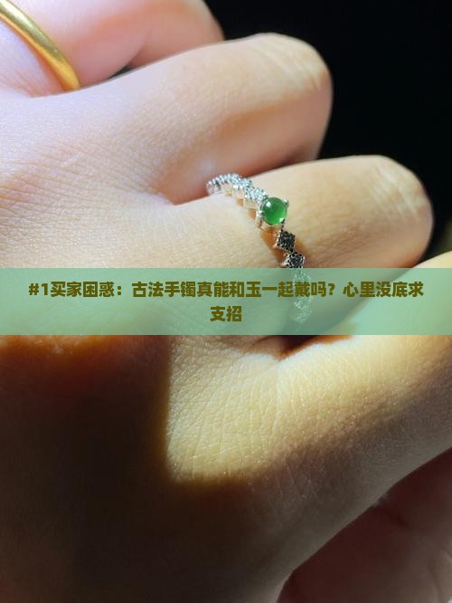 #1买家困惑：古法手镯真能和玉一起戴吗？心里没底求支招