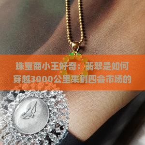 珠宝商小王好奇：翡翠是如何穿越3000公里来到四会市场的？