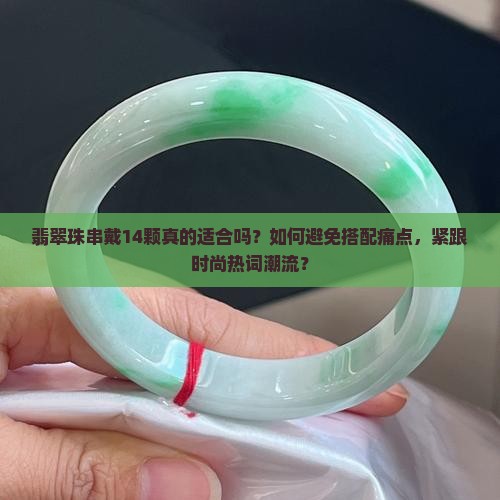 翡翠珠串戴14颗真的适合吗？如何避免搭配痛点，紧跟时尚热词潮流？