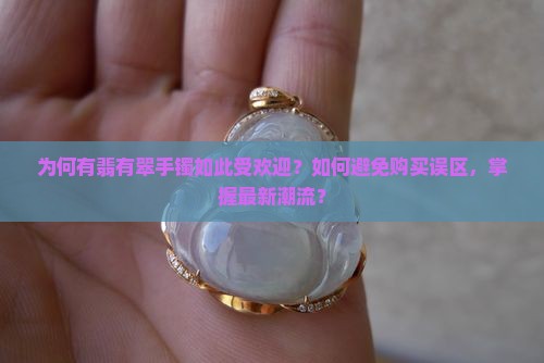 为何有翡有翠手镯如此受欢迎？如何避免购买误区，掌握最新潮流？