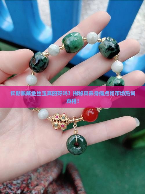 长期佩戴金丝玉真的好吗？揭秘其养身痛点和市场热词真相！