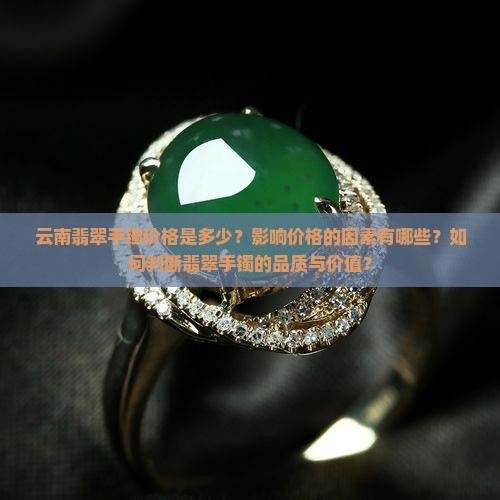 云南翡翠手镯价格是多少？影响价格的因素有哪些？如何判断翡翠手镯的品质与价值？