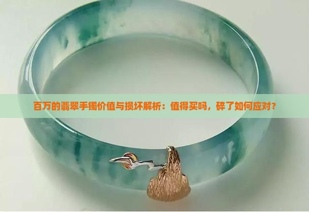 百万的翡翠手镯价值与损坏解析：值得买吗，碎了如何应对？