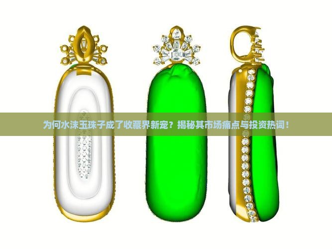 为何水沫玉珠子成了收藏界新宠?揭秘其市场痛点与投资热词! 为何水沫玉珠子成了收藏界新宠?揭秘其市场痛点与投资热词!