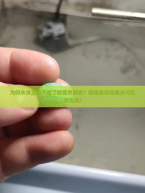 为何水沫玉珠子成了收藏界新宠?揭秘其市场痛点与投资热词! 为何水沫玉珠子成了收藏界新宠?揭秘其市场痛点与投资热词!