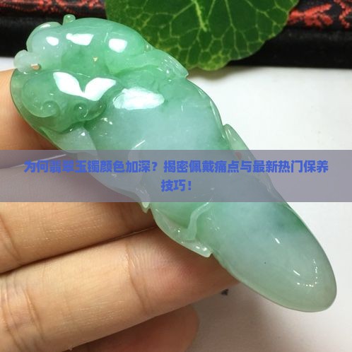 为何翡翠玉镯颜色加深？揭密佩戴痛点与最新热门保养技巧！